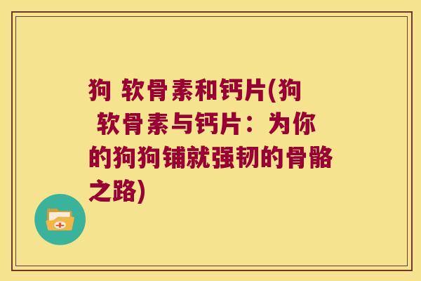 狗 软骨素和钙片(狗 软骨素与钙片:为你的狗狗铺就强韧的骨骼之路)