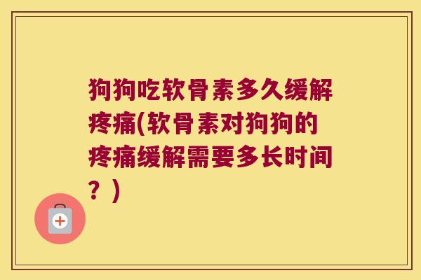 狗狗吃软骨素多久缓解疼痛(软骨素对狗狗的疼痛缓解需要多长时间?)