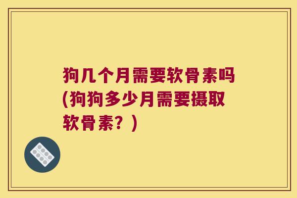 狗几个月需要软骨素吗(狗狗多少月需要摄取软骨素?)