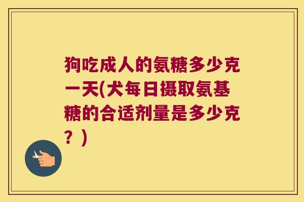 狗吃成人的氨糖多少克一天(犬每日摄取氨基糖的合适剂量是多少克?)