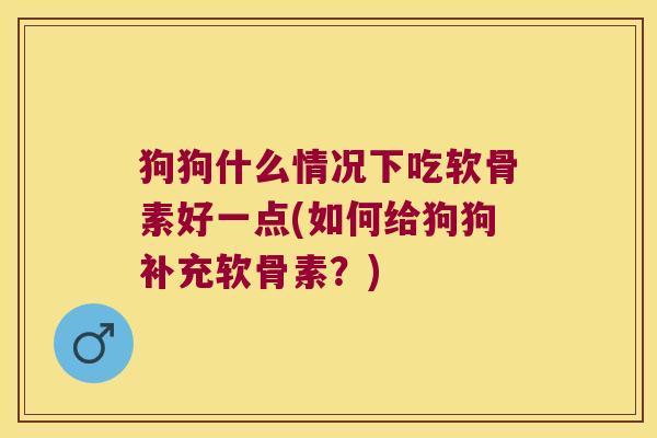 狗狗什么情况下吃软骨素好一点(如何给狗狗补充软骨素?)