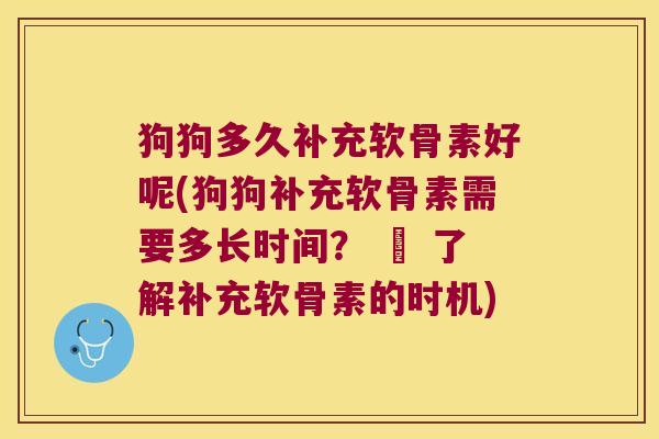 狗狗多久补充软骨素好呢(狗狗补充软骨素需要多长时间? – 了解补充软骨素的时机)