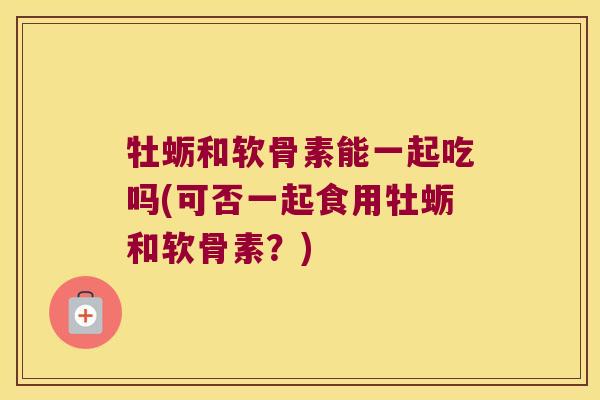牡蛎和软骨素能一起吃吗(可否一起食用牡蛎和软骨素?)