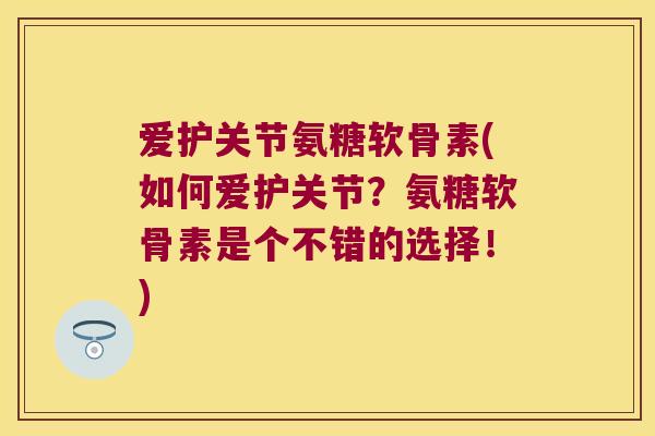 爱护关节氨糖软骨素(如何爱护关节?氨糖软骨素是个不错的选择!)