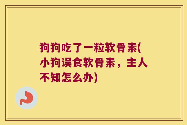 狗狗吃了一粒软骨素(小狗误食软骨素,主人不知怎么办)