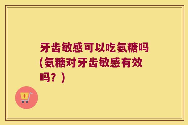 牙齿敏感可以吃氨糖吗(氨糖对牙齿敏感有效吗?)