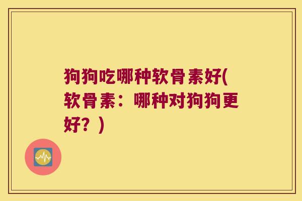 狗狗吃哪种软骨素好(软骨素:哪种对狗狗更好?)