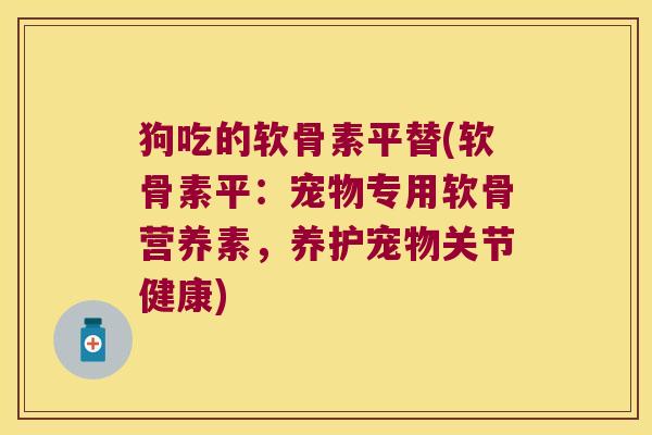 狗吃的软骨素平替(软骨素平:宠物专用软骨营养素,养护宠物关节健康)