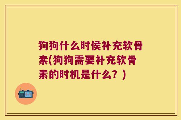 狗狗什么时侯补充软骨素(狗狗需要补充软骨素的时机是什么?)
