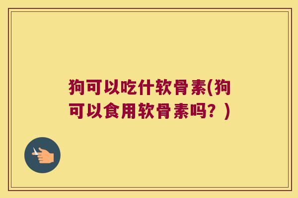 狗可以吃什软骨素(狗可以食用软骨素吗?)