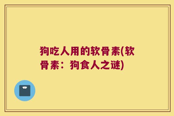 狗吃人用的软骨素(软骨素:狗食人之谜)