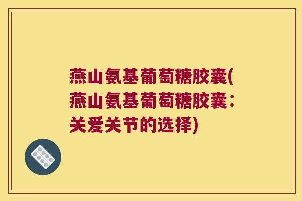 燕山氨基葡萄糖胶囊(燕山氨基葡萄糖胶囊：关爱关节的选择)