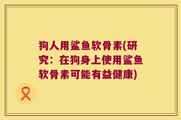 狗人用鲨鱼软骨素(研究:在狗身上使用鲨鱼软骨素可能有益健康)