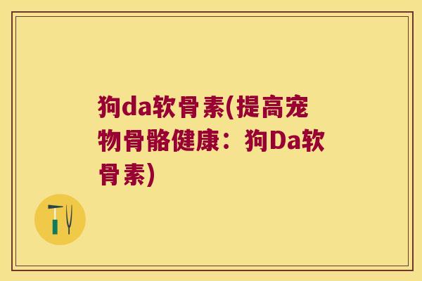 狗da软骨素(提高宠物骨骼健康:狗Da软骨素)