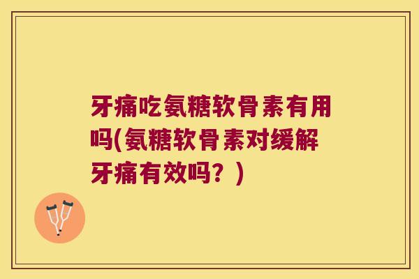 牙痛吃氨糖软骨素有用吗(氨糖软骨素对缓解牙痛有效吗?)