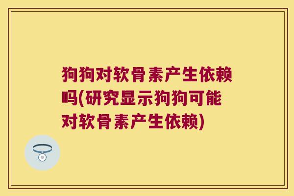 狗狗对软骨素产生依赖吗(研究显示狗狗可能对软骨素产生依赖)