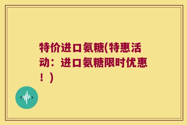 特价进口氨糖(特惠活动:进口氨糖限时优惠!)