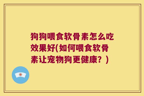 狗狗喂食软骨素怎么吃效果好(如何喂食软骨素让宠物狗更健康?)