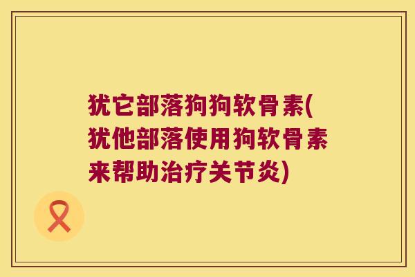 犹它部落狗狗软骨素(犹他部落使用狗软骨素来帮助治疗关节炎)