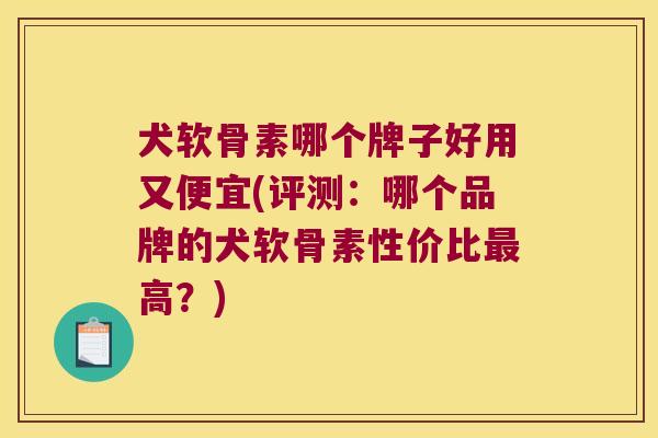 犬软骨素哪个牌子好用又便宜(评测:哪个品牌的犬软骨素性价比最高?)