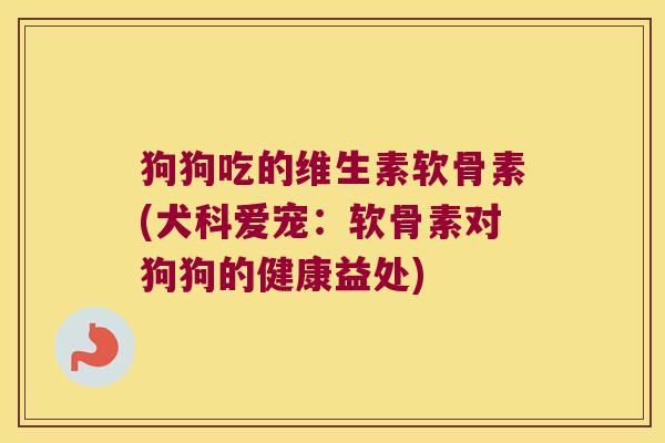 狗狗吃的维生素软骨素(犬科爱宠：软骨素对狗狗的健康益处)