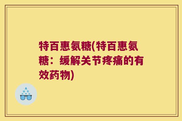 特百惠氨糖(特百惠氨糖:缓解关节疼痛的有效药物)