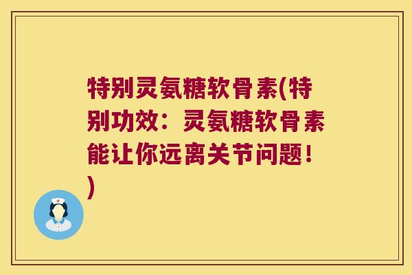 特别灵氨糖软骨素(特别功效:灵氨糖软骨素能让你远离关节问题!)