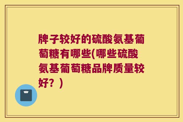 牌子较好的硫酸氨基葡萄糖有哪些(哪些硫酸氨基葡萄糖品牌质量较好?)