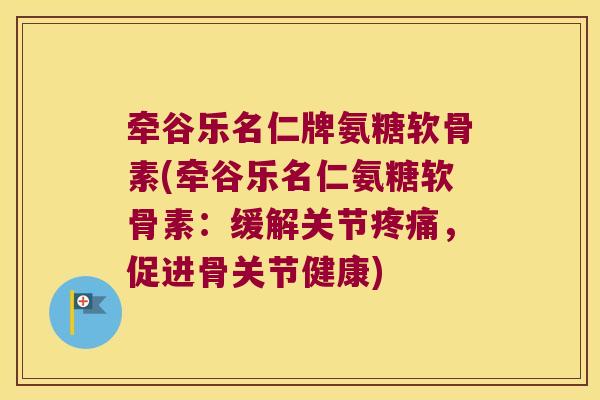 牵谷乐名仁牌氨糖软骨素(牵谷乐名仁氨糖软骨素:缓解关节疼痛,促进骨关节健康)