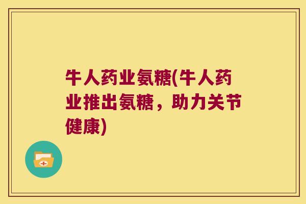 牛人药业氨糖(牛人药业推出氨糖,助力关节健康)