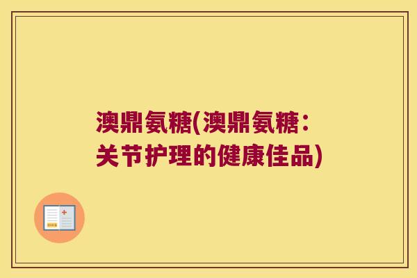 澳鼎氨糖(澳鼎氨糖:关节护理的健康佳品)