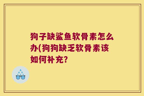 狗子缺鲨鱼软骨素怎么办(狗狗缺乏软骨素该如何补充？