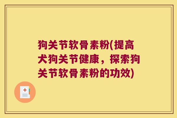 狗关节软骨素粉(提高犬狗关节健康,探索狗关节软骨素粉的功效)
