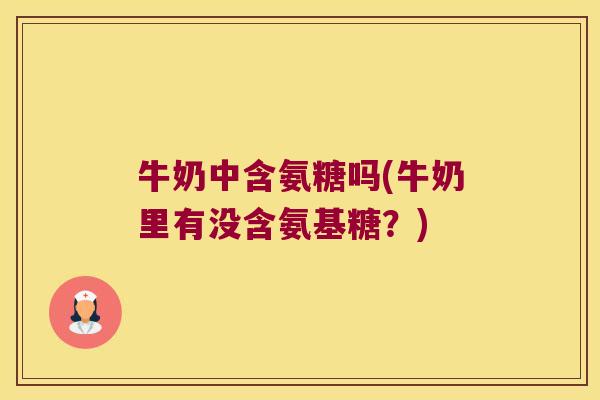 牛奶中含氨糖吗(牛奶里有没含氨基糖？)