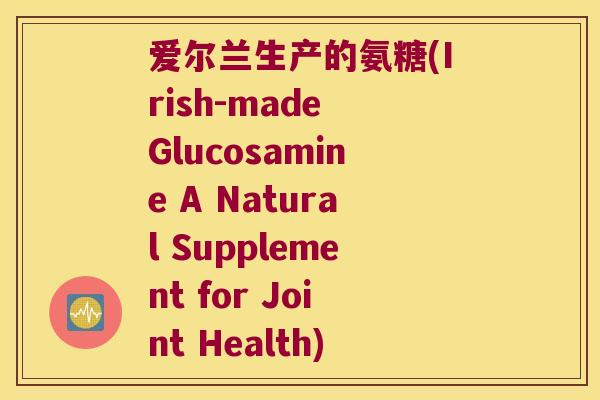 爱尔兰生产的氨糖(Irish-made Glucosamine A Natural Supplement for Joint Health)