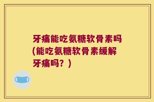 牙痛能吃氨糖软骨素吗(能吃氨糖软骨素缓解牙痛吗?)