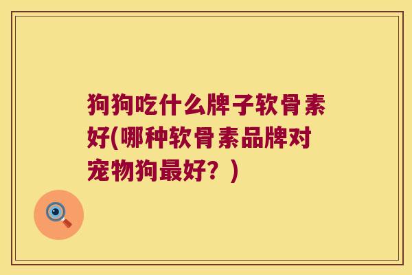 狗狗吃什么牌子软骨素好(哪种软骨素品牌对宠物狗最好?)