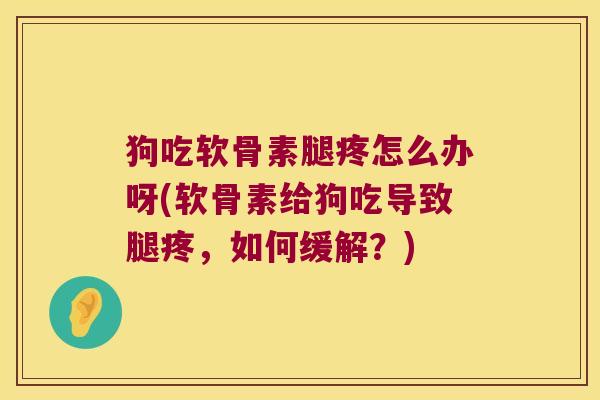 狗吃软骨素腿疼怎么办呀(软骨素给狗吃导致腿疼,如何缓解?)