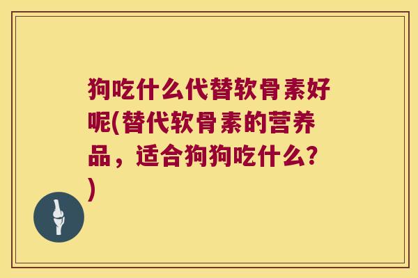 狗吃什么代替软骨素好呢(替代软骨素的营养品,适合狗狗吃什么?)