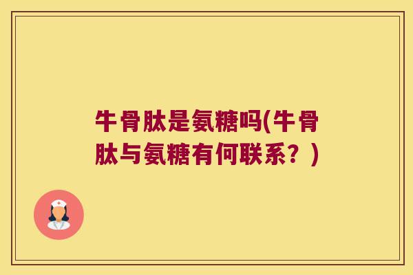 牛骨肽是氨糖吗(牛骨肽与氨糖有何联系?)