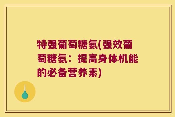 特强葡萄糖氨(强效葡萄糖氨:提高身体机能的必备营养素)