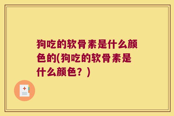 狗吃的软骨素是什么颜色的(狗吃的软骨素是什么颜色?)