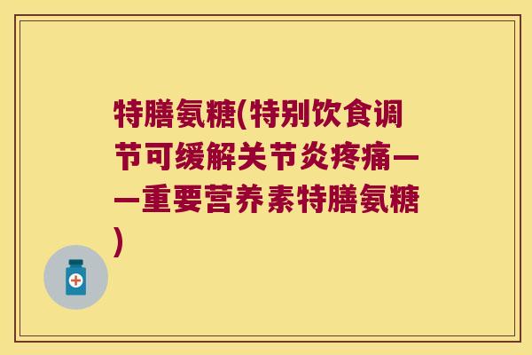 特膳氨糖(特别饮食调节可缓解关节炎疼痛——重要营养素特膳氨糖)
