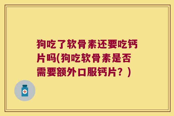 狗吃了软骨素还要吃钙片吗(狗吃软骨素是否需要额外口服钙片?)