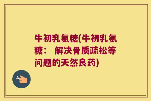 牛初乳氨糖(牛初乳氨糖: 解决骨质疏松等问题的天然良药)