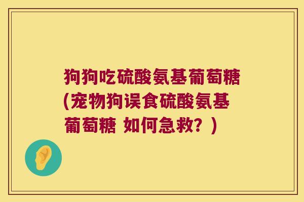 狗狗吃硫酸氨基葡萄糖(宠物狗误食硫酸氨基葡萄糖 如何急救?)
