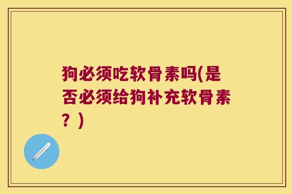 狗必须吃软骨素吗(是否必须给狗补充软骨素？)