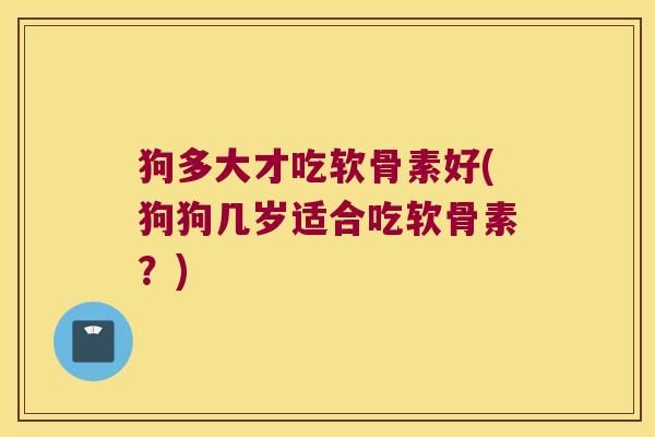 狗多大才吃软骨素好(狗狗几岁适合吃软骨素?)