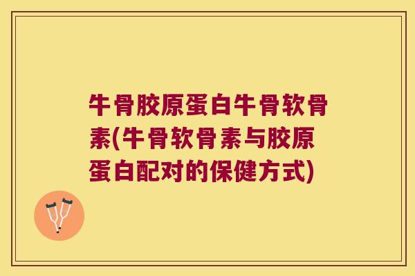 牛骨胶原蛋白牛骨软骨素(牛骨软骨素与胶原蛋白配对的保健方式)