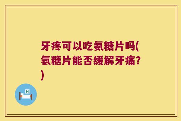 牙疼可以吃氨糖片吗(氨糖片能否缓解牙痛?)
